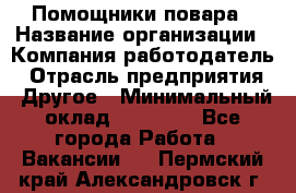 Помощники повара › Название организации ­ Компания-работодатель › Отрасль предприятия ­ Другое › Минимальный оклад ­ 22 000 - Все города Работа » Вакансии   . Пермский край,Александровск г.